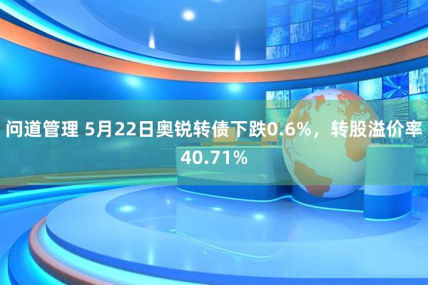问道管理 5月22日奥锐转债下跌0.6%，转股溢价率40.71%