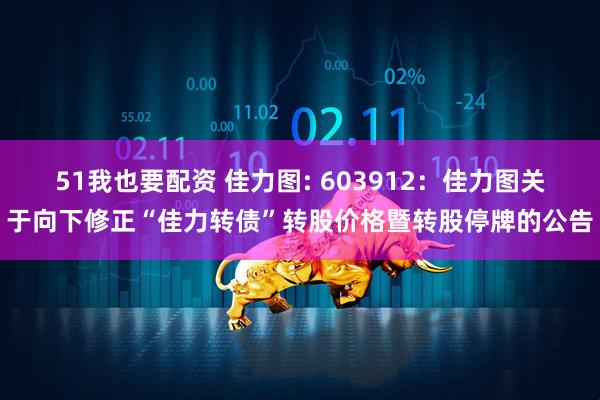 51我也要配资 佳力图: 603912：佳力图关于向下修正“佳力转债”转股价格暨转股停牌的公告