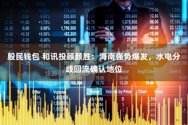 股民钱包 和讯投顾颜胜：海南强势爆发，水电分歧回流确认地位