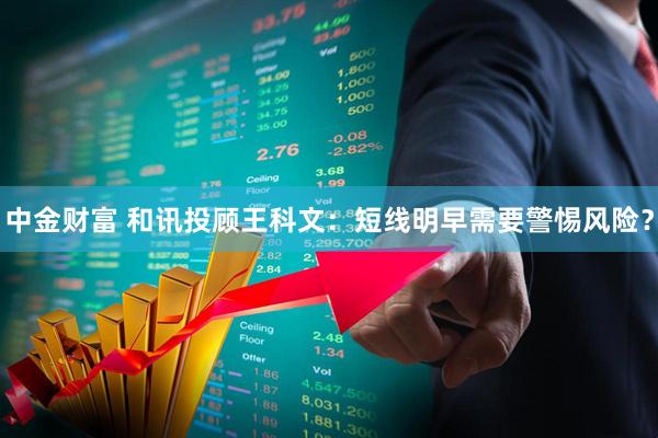 中金财富 和讯投顾王科文：短线明早需要警惕风险？