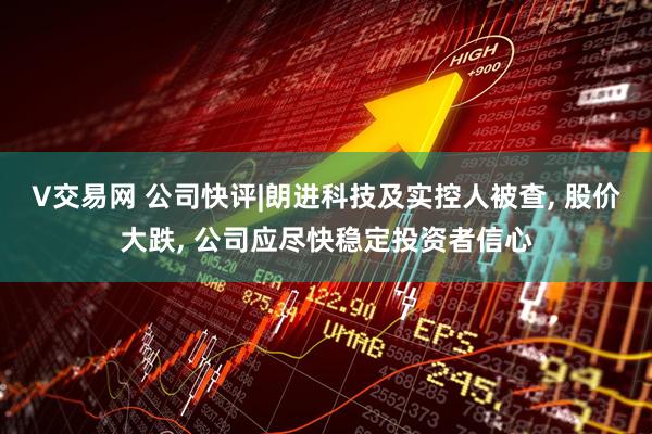 V交易网 公司快评|朗进科技及实控人被查, 股价大跌, 公司应尽快稳定投资者信心