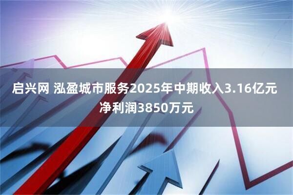 启兴网 泓盈城市服务2025年中期收入3.16亿元 净利润3850万元