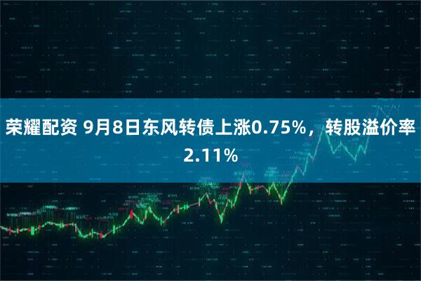 荣耀配资 9月8日东风转债上涨0.75%，转股溢价率2.11%
