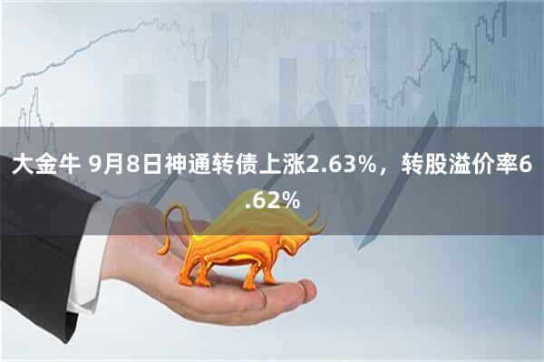 大金牛 9月8日神通转债上涨2.63%，转股溢价率6.62%