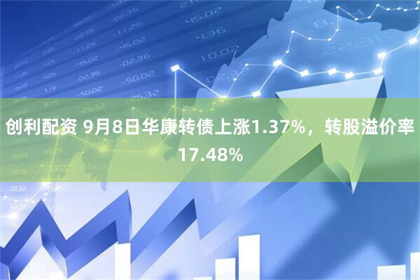创利配资 9月8日华康转债上涨1.37%，转股溢价率17.48%