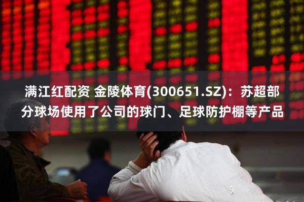 满江红配资 金陵体育(300651.SZ)：苏超部分球场使用了公司的球门、足球防护棚等产品