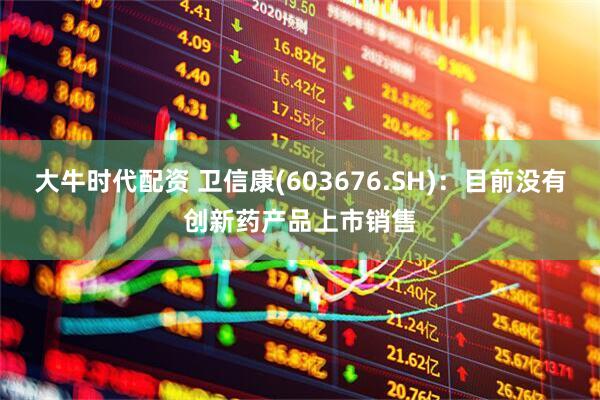 大牛时代配资 卫信康(603676.SH)：目前没有创新药产品上市销售