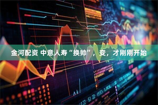 金河配资 中意人寿“换帅”，变，才刚刚开始