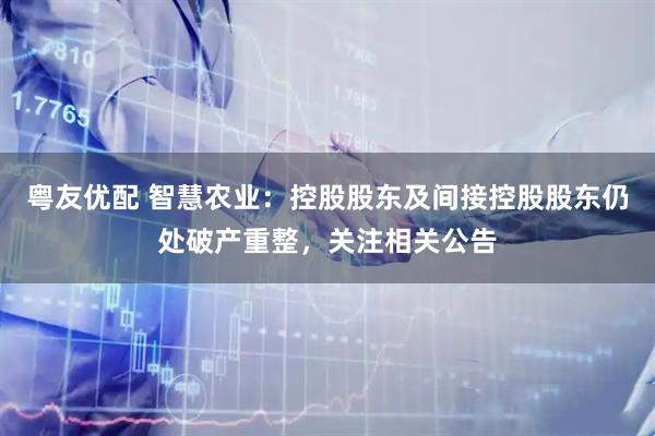 粤友优配 智慧农业：控股股东及间接控股股东仍处破产重整，关注相关公告