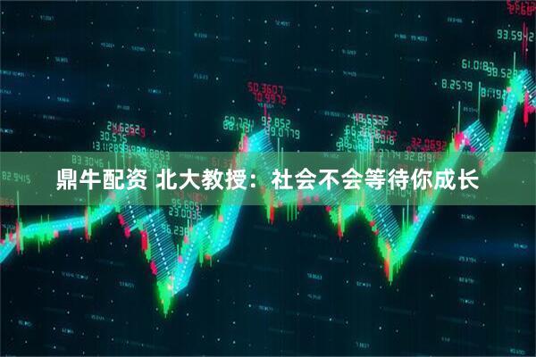 鼎牛配资 北大教授：社会不会等待你成长