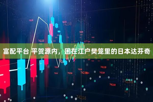富配平台 平贺源内，困在江户樊笼里的日本达芬奇