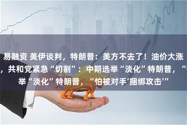 易融资 美伊谈判，特朗普：美方不去了！油价大涨，特朗普支持率跳水，共和党紧急“切割”：中期选举“淡化”特朗普，“怕被对手‘捆绑攻击’”